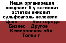 Наша организация покупает б/у катионит остатки анионит, сульфоуголь нелеквил. › Цена ­ 150 - Все города Бизнес » Другое   . Кемеровская обл.,Топки г.